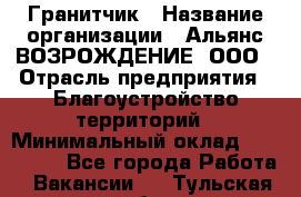 Гранитчик › Название организации ­ Альянс ВОЗРОЖДЕНИЕ, ООО › Отрасль предприятия ­ Благоустройство территорий › Минимальный оклад ­ 110 000 - Все города Работа » Вакансии   . Тульская обл.